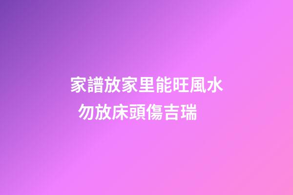 家譜放家里能旺風水  勿放床頭傷吉瑞